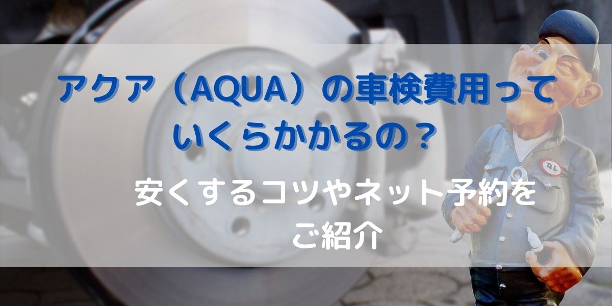 9年目車検】アクア車検費用を見せます！安く抑えるコツ・おススメの 
