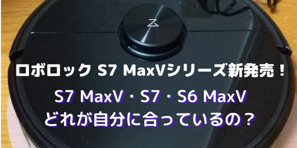 ロボロック S7 MaxVシリーズが新発売！旧モデルと比較！吸引力・障害物認識＆回避性能がアップ • うきぐもブログ